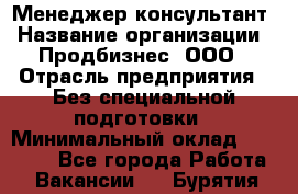 Менеджер-консультант › Название организации ­ Продбизнес, ООО › Отрасль предприятия ­ Без специальной подготовки › Минимальный оклад ­ 25 000 - Все города Работа » Вакансии   . Бурятия респ.